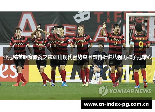亚冠精英联赛激战之夜蔚山现代强势突围昂首挺进八强再掀争冠雄心 亚冠精英联赛激战之夜蔚山现代强势突围昂首挺进八强再掀争冠雄心