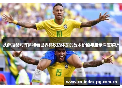 从萨拉赫对阵多特看世界杯攻防体系的战术价值与启示深度解析 从萨拉赫对阵多特看世界杯攻防体系的战术价值与启示深度解析
