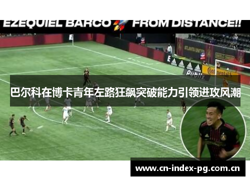 巴尔科在博卡青年左路狂飙突破能力引领进攻风潮 巴尔科在博卡青年左路狂飙突破能力引领进攻风潮